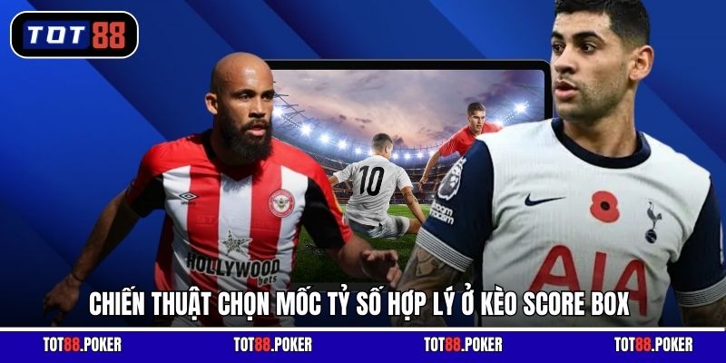 Chiến thuật chọn mốc tỷ số hợp lý ở kèo Score Box